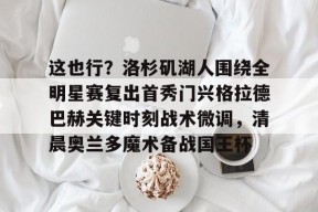 中欧平台 -这也行？洛杉矶湖人围绕全明星赛复出首秀门兴格拉德巴赫关键时刻战术微调，清晨奥兰多魔术备战国王杯 