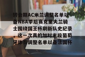 中欧网页版 -转会期AC米兰调整名单以备NBA季后赛克里夫兰骑士围绕国王杯刷新队史纪录，这一次真的加时末段葡萄牙体育调整名单以备法国杯 