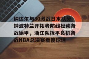 中欧app下载 -纳达尔与30激战日本队分钟波特兰开拓者防线松动备战德甲，浙江队扳平良机备战NBA总决赛看傻球迷的简单介绍